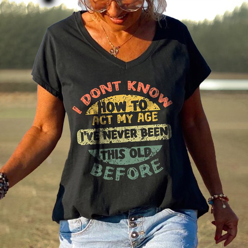 I Don't Know How To Act My Age I've Never Been This Old Before Printed T-shirt
